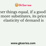 Other things equal, if a good has more substitutes, its price elasticity of demand is