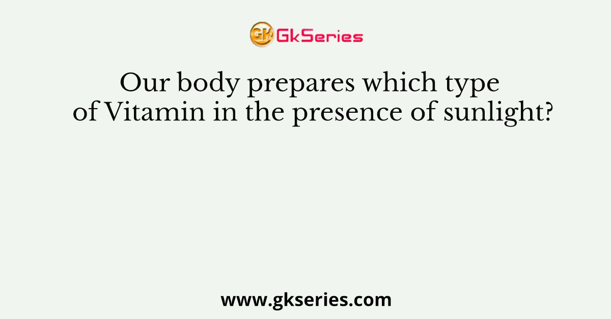 Our body prepares which type of Vitamin in the presence of sunlight?