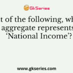 Out of the following, which aggregate represents ‘National Income’?
