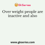 Over weight people are inactive and also