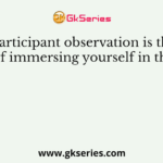 Participant observation is the process of immersing yourself in the study of