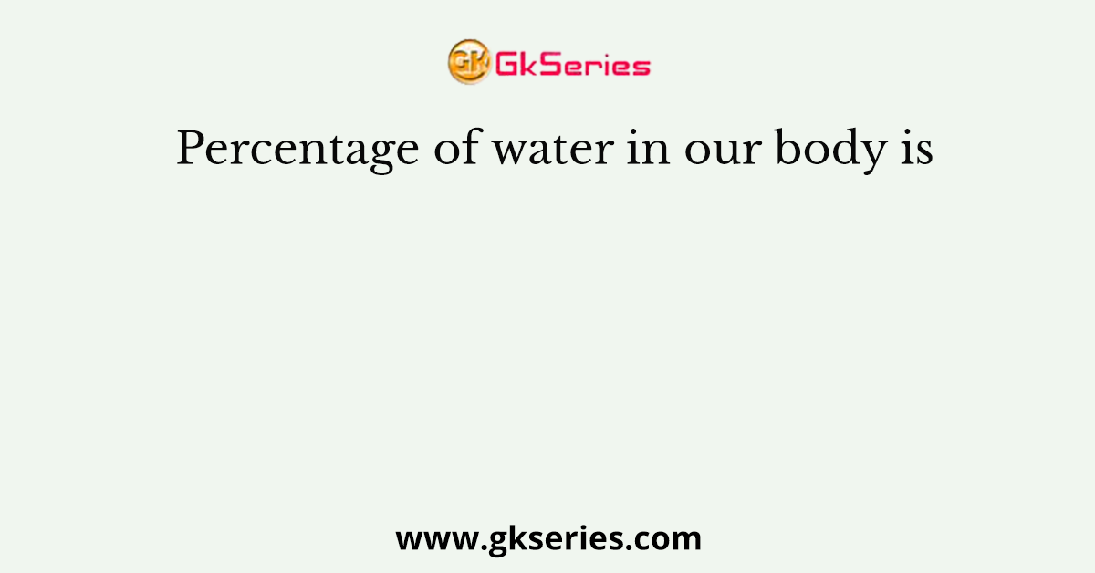 Percentage of water in our body is