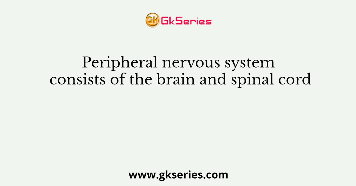 Peripheral nervous system consists of the brain and spinal cord