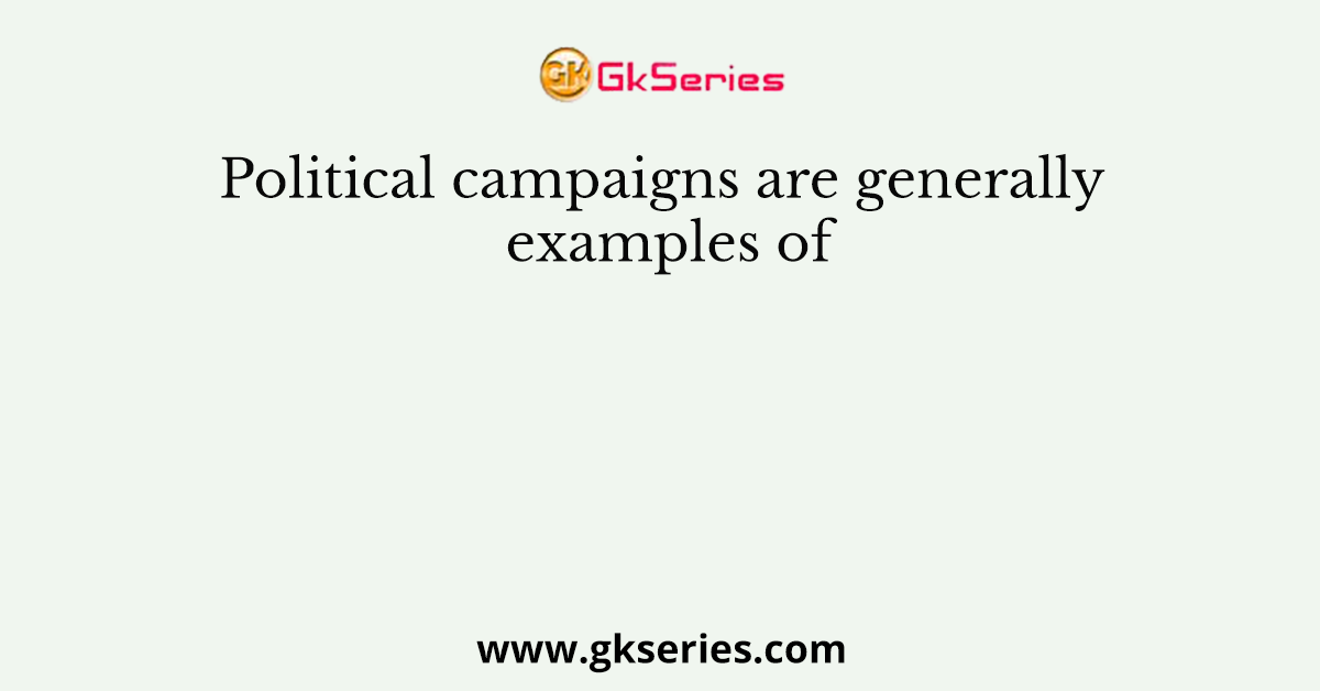 Political campaigns are generally examples of