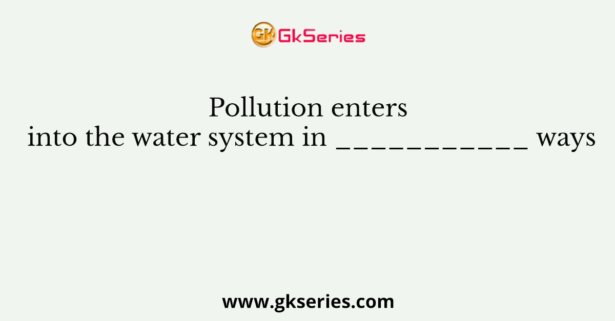 Pollution enters into the water system in ___________ ways