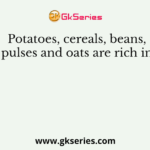Potatoes, cereals, beans, pulses and oats are rich in