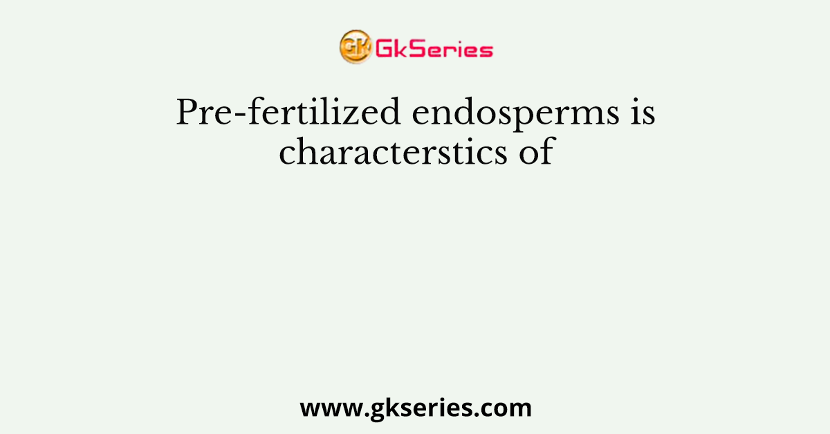 Pre-fertilized endosperms is characterstics of