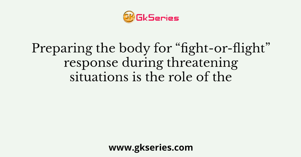 Preparing the body for “fight-or-flight” response during threatening situations is the role of the