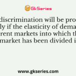 Price discrimination will be profitable only if the elasticity of demand in different markets into which the total market has been divided is