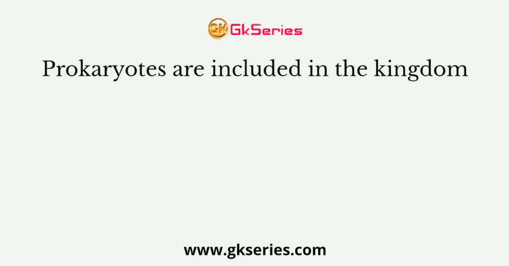 Prokaryotes are included in the kingdom
