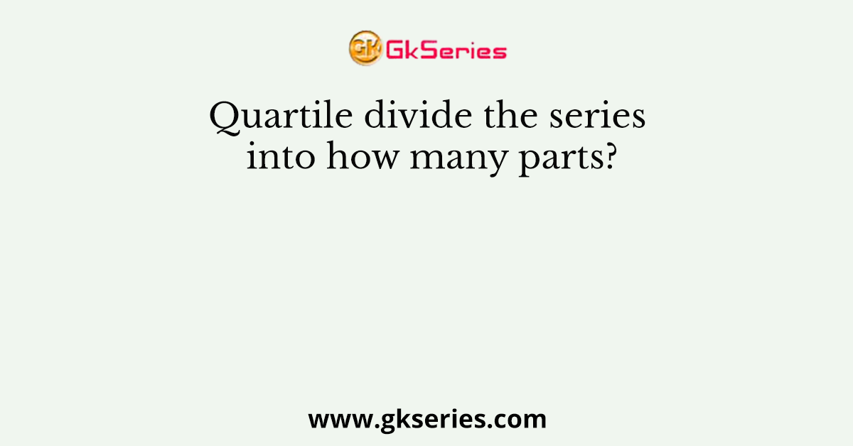 Quartile divide the series into how many parts?