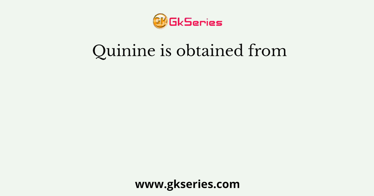 Quinine is obtained from