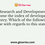 Research and Development become the index of development of the country. Which of the following reasons are true with regards to this statement?