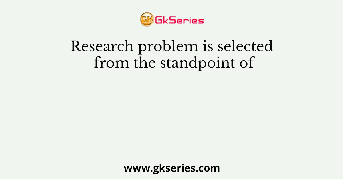 a research problem is selected from the standpoint of