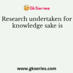 Research undertaken for knowledge sake is