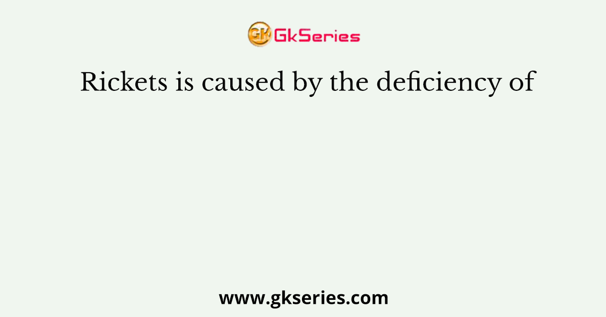 Rickets is caused by the deficiency of