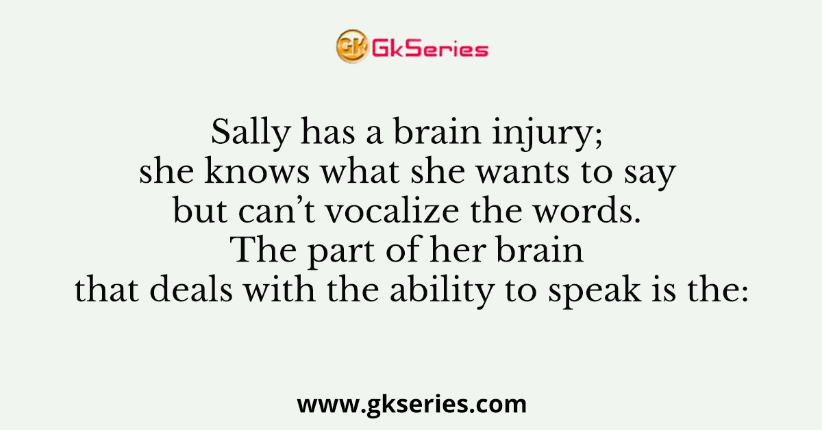 Sally has a brain injury; she knows what she wants to say but can’t vocalize the words. The part of her brain that deals with the ability to speak is the: