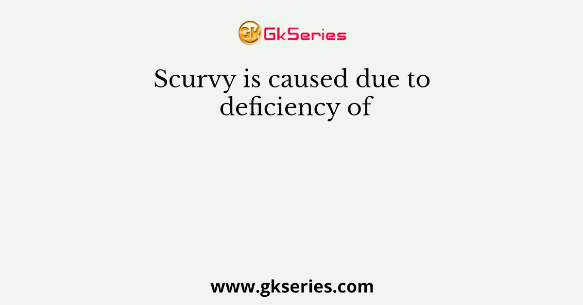 Scurvy is caused due to deficiency of