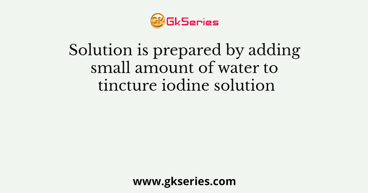 Solution is prepared by adding small amount of water to tincture iodine solution