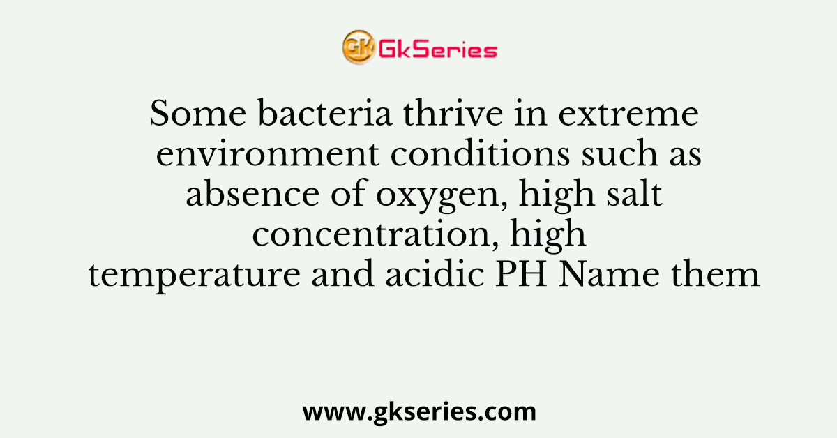 Some bacteria thrive in extreme environment conditions such as absence of oxygen, high salt concentration, high temperature and acidic PH Name them