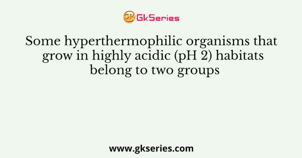 Some hyperthermophilic organisms that grow in highly acidic (pH 2) habitats belong to two groups