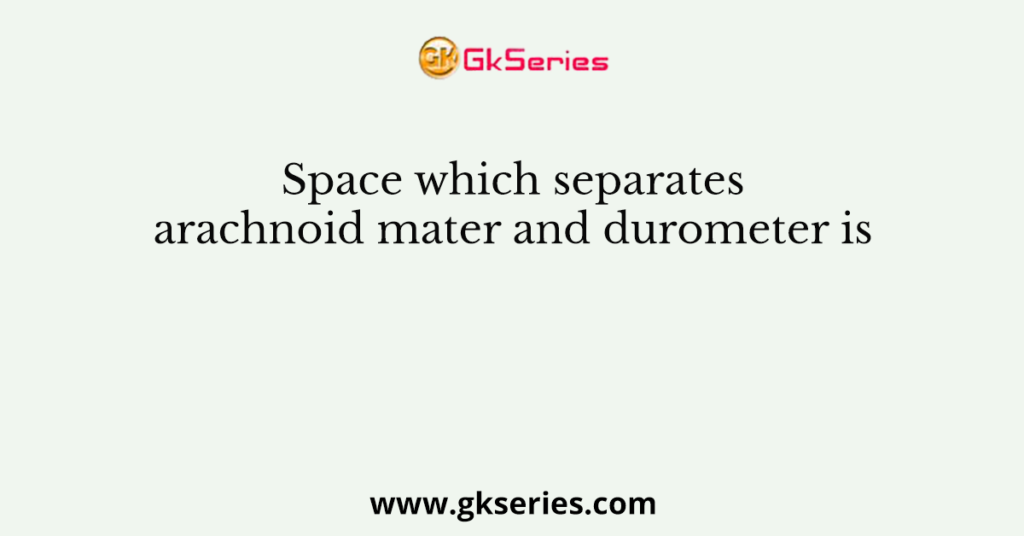 Space which separates arachnoid mater and durometer is