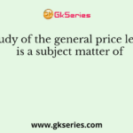 Study of the general price level is a subject matter of