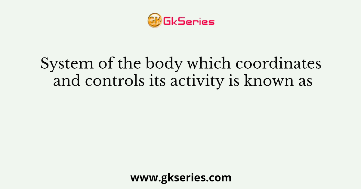 System of the body which coordinates and controls its activity is known as