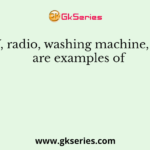 T.V, radio, washing machine, etc, are examples of