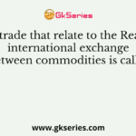 Terms of trade that relate to the Real Ratio of international exchange between commodities is called