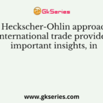 The Heckscher-Ohlin approach to international trade provides important insights, in