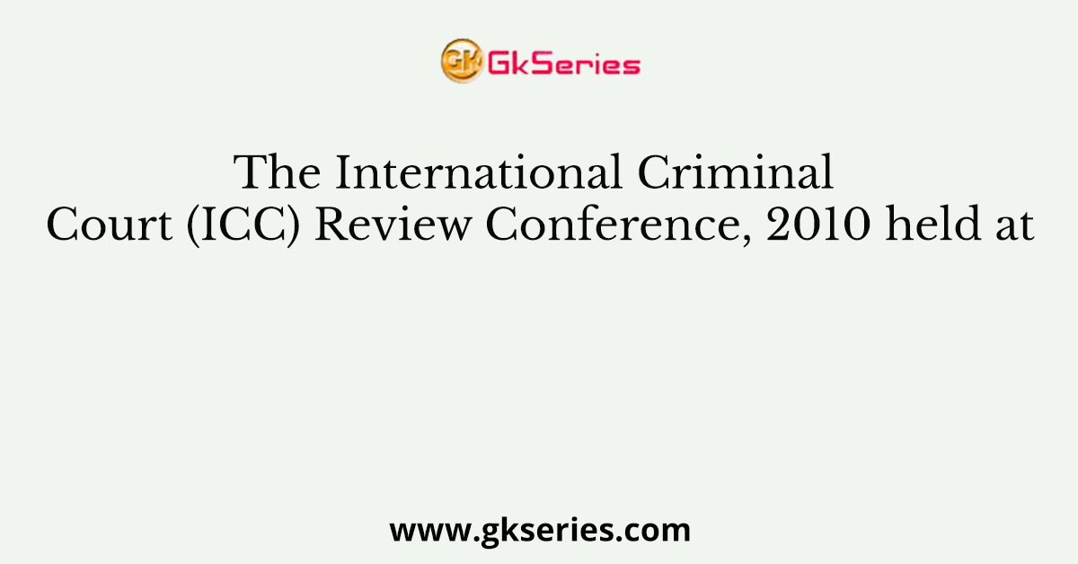 The International Criminal Court (ICC) Review Conference, 2010 held at