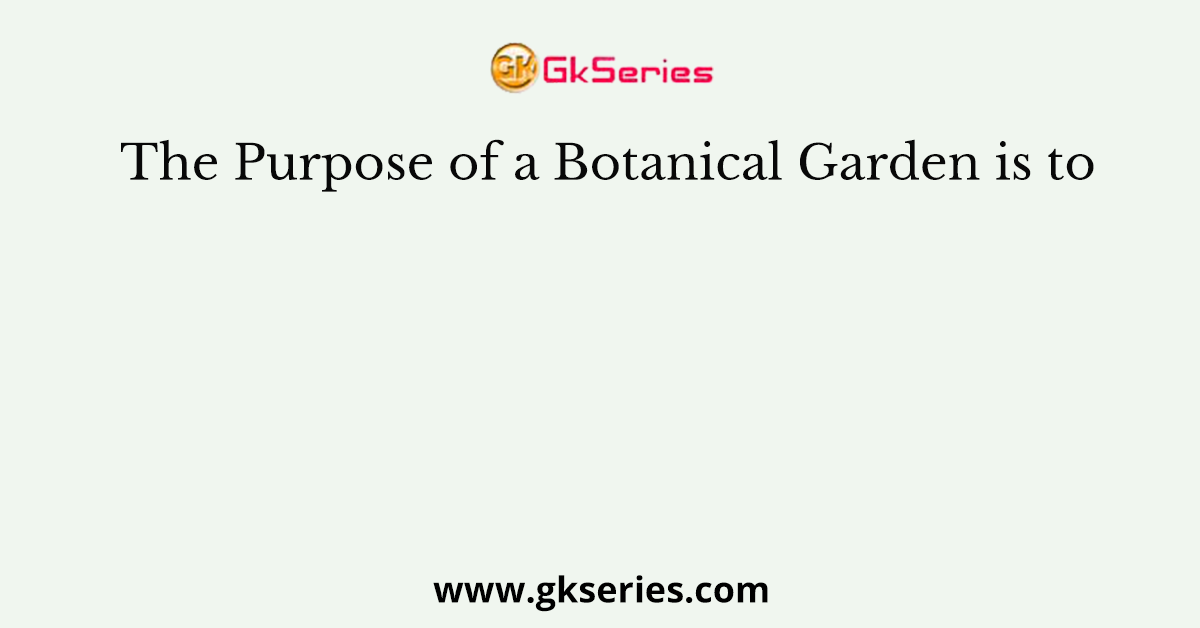 The Purpose of a Botanical Garden is to