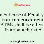 The Scheme of Penalty for non-replenishment of ATMs shall be effective from which date?