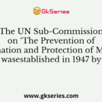 The UN Sub-Commission on ‘The Prevention of Discrimination and Protection of Minorities’ wasestablished in 1947 by