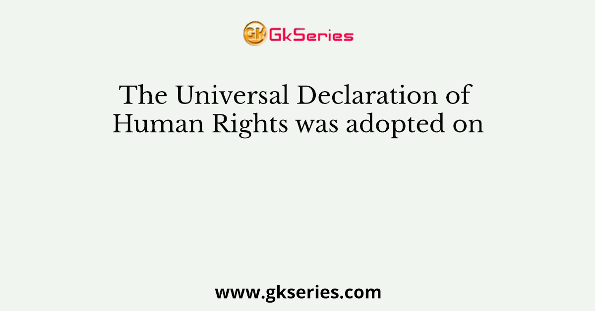 The Universal Declaration of Human Rights was adopted on