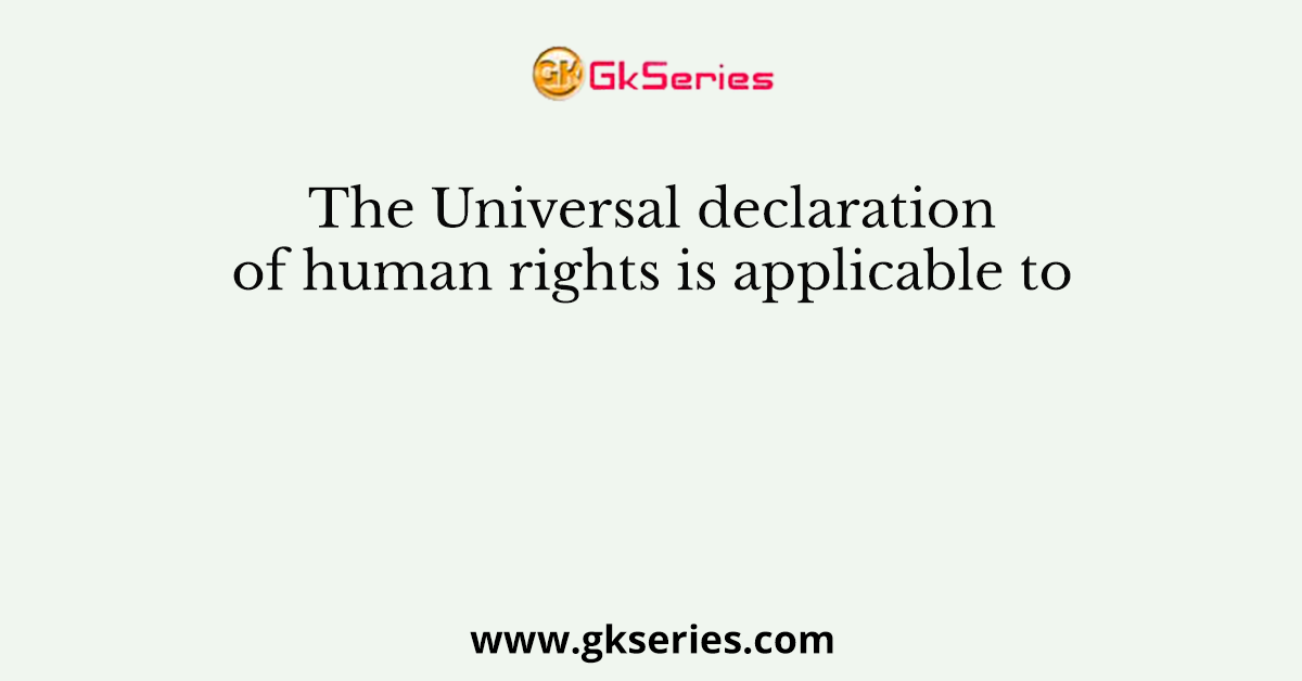 The Universal declaration of human rights is applicable to