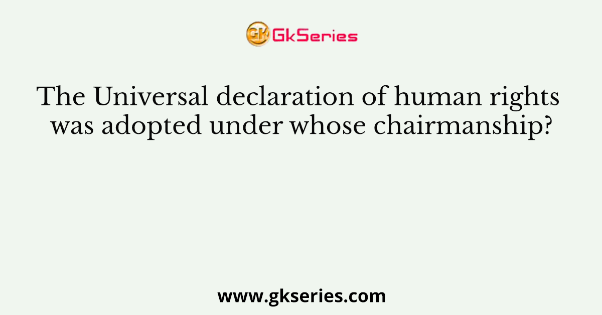 The Universal declaration of human rights was adopted under whose chairmanship?