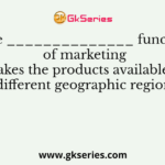 The ______________ function of marketing makes the products available in different geographic regions