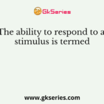 The ability to respond to a stimulus is termed