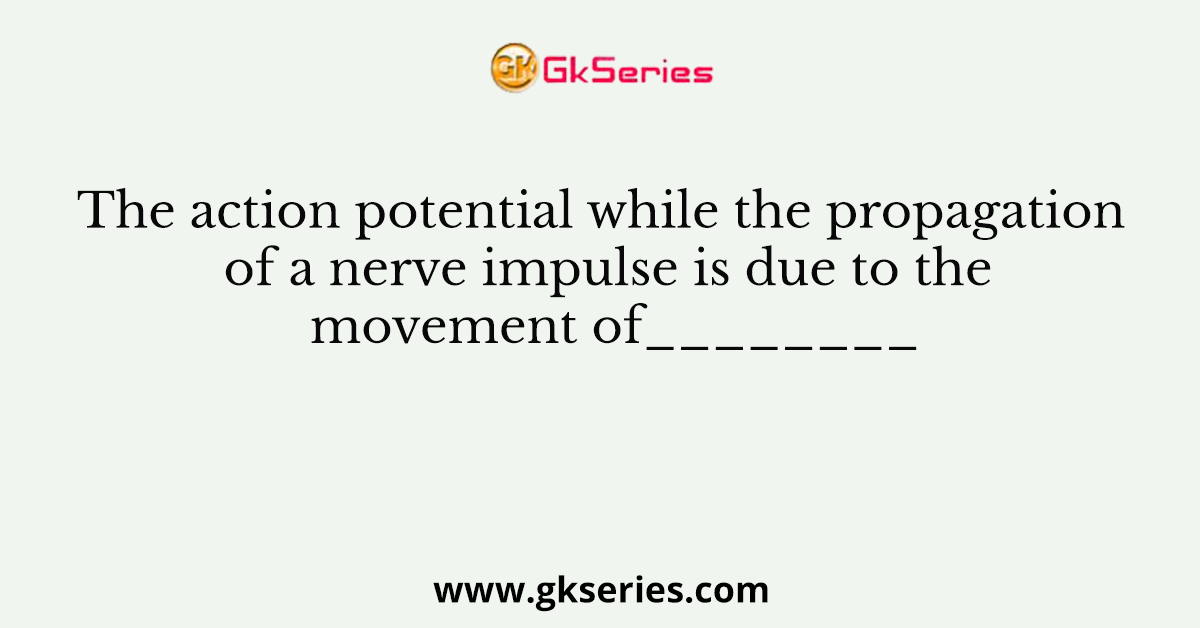 The action potential while the propagation of a nerve impulse is due to the movement of________
