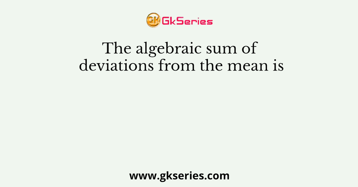 The algebraic sum of deviations from the mean is