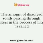 The amount of dissolved solids passing through the filters in the process of filtration is called __________