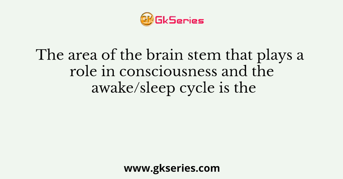 The area of the brain stem that plays a role in consciousness and the awake/sleep cycle is the