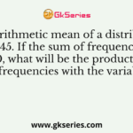 The arithmetic mean of a distribution is 45. If the sum of frequencies were 20, what will be the product of sum of frequencies with the variable?