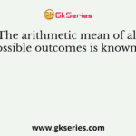 The arithmetic mean of all possible outcomes is known as
