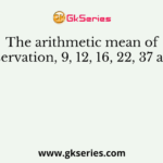 The arithmetic mean of the observation, 9, 12, 16, 22, 37 and 42 is