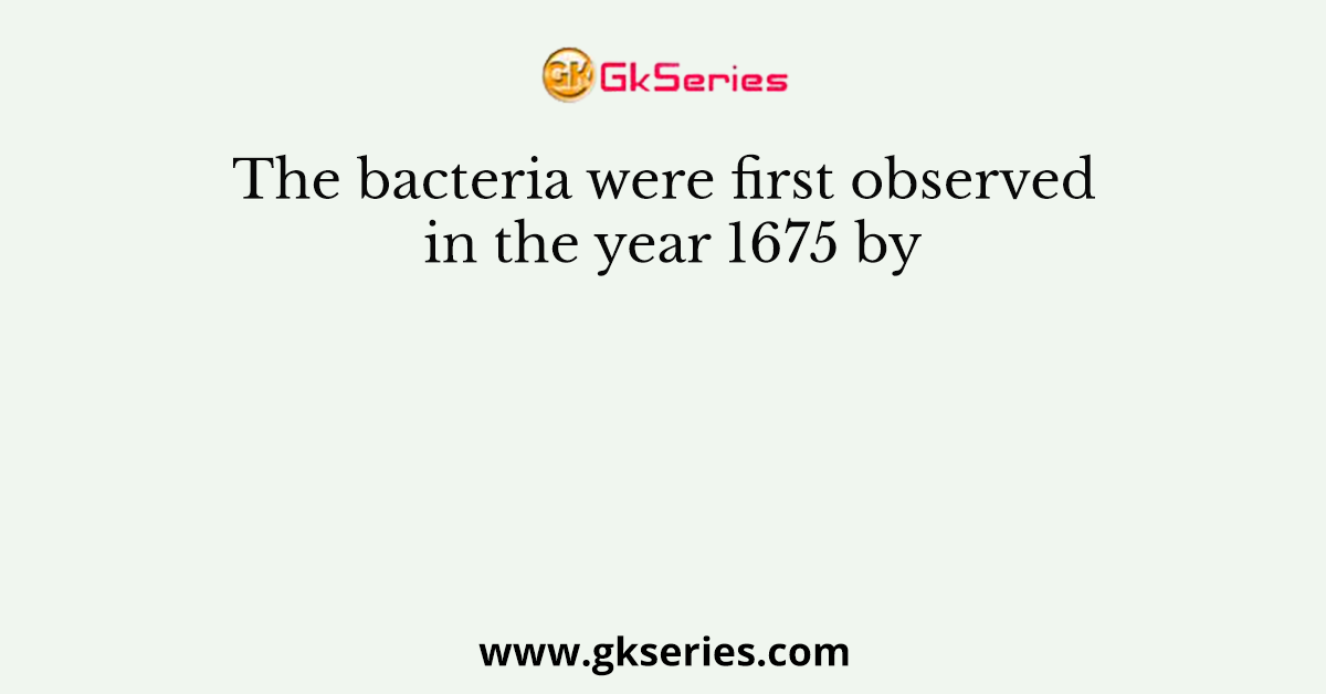 The bacteria were first observed in the year 1675 by
