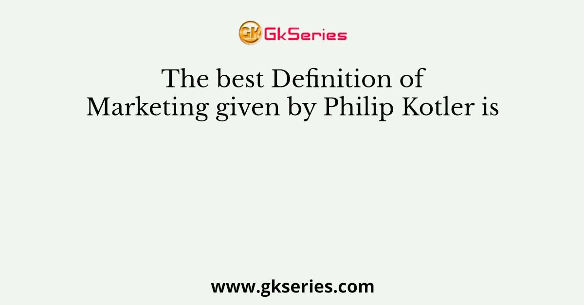 The best Definition of Marketing given by Philip Kotler is