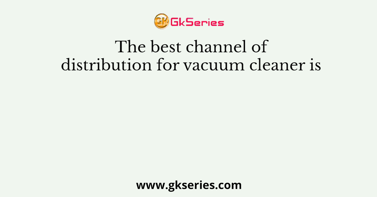 The best channel of distribution for vacuum cleaner is